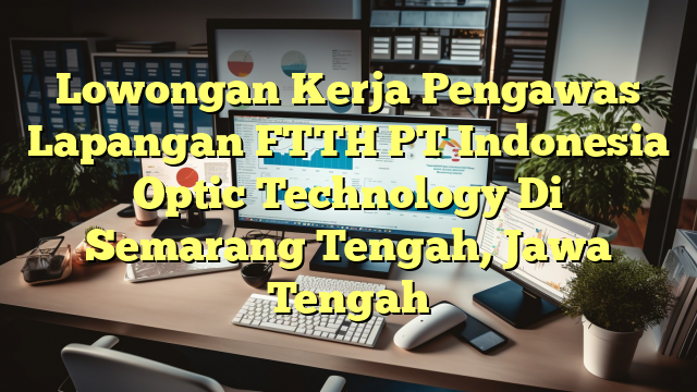 Lowongan Kerja Pengawas Lapangan FTTH PT Indonesia Optic Technology Di Semarang Tengah, Jawa Tengah