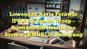 Lowongan Kerja Perawat IPCN RS Bunda Group – Bundamedik Healthcare System (BMHS) Di Semarang