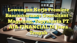 Lowongan Kerja Premiere Bancassurance Consultant – Magelang, Yogyakarta PT AIA FINANCIAL Di Jawa Tengah