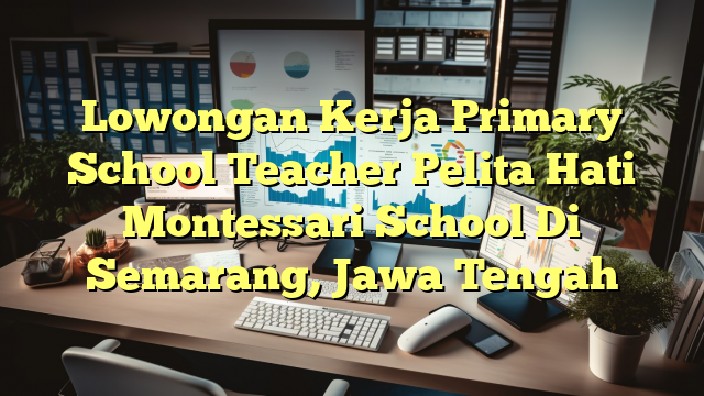 Lowongan Kerja Primary School Teacher Pelita Hati Montessari School Di Semarang, Jawa Tengah