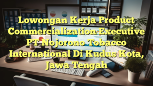 Lowongan Kerja Product Commercialization Executive PT Nojorono Tobacco International Di Kudus Kota, Jawa Tengah