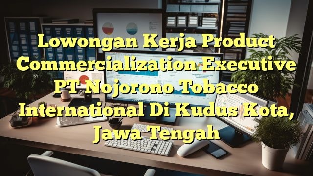 Lowongan Kerja Product Commercialization Executive PT Nojorono Tobacco International Di Kudus Kota, Jawa Tengah