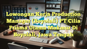 Lowongan Kerja Production Manager (Boyolali) PT Cilia Prisma Utama Makmur Di Boyolali, Jawa Tengah