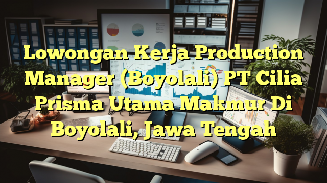 Lowongan Kerja Production Manager (Boyolali) PT Cilia Prisma Utama Makmur Di Boyolali, Jawa Tengah