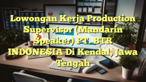 Lowongan Kerja Production Supervisor (Mandarin Speaker) PT. BTR INDONESIA Di Kendal, Jawa Tengah