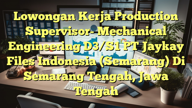 Lowongan Kerja Production Supervisor- Mechanical Engineering D3/S1 PT Jaykay Files Indonesia (Semarang) Di Semarang Tengah, Jawa Tengah