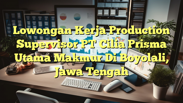 Lowongan Kerja Production Supervisor PT Cilia Prisma Utama Makmur Di Boyolali, Jawa Tengah