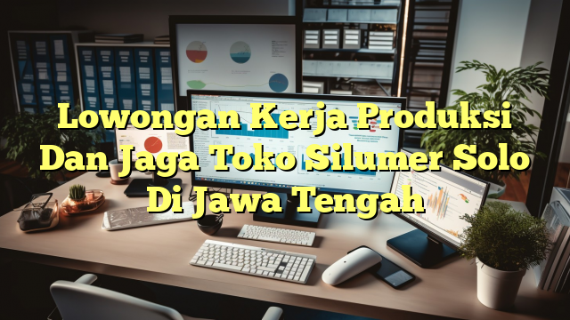 Lowongan Kerja Produksi Dan Jaga Toko Silumer Solo Di Jawa Tengah