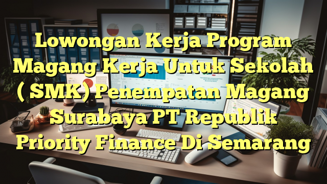 Lowongan Kerja Program Magang Kerja Untuk Sekolah ( SMK) Penempatan Magang Surabaya PT Republik Priority Finance Di Semarang