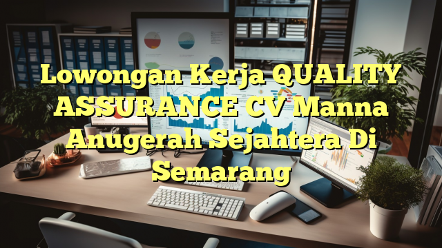 Lowongan Kerja QUALITY ASSURANCE CV Manna Anugerah Sejahtera Di Semarang