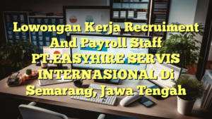 Lowongan Kerja Recruiment And Payroll Staff PT.EASYHIRE SERVIS INTERNASIONAL Di Semarang, Jawa Tengah