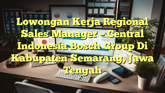 Lowongan Kerja Regional Sales Manager – Central Indonesia Bosch Group Di Kabupaten Semarang, Jawa Tengah