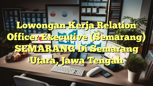 Lowongan Kerja Relation Officer Executive (Semarang) SEMARANG Di Semarang Utara, Jawa Tengah