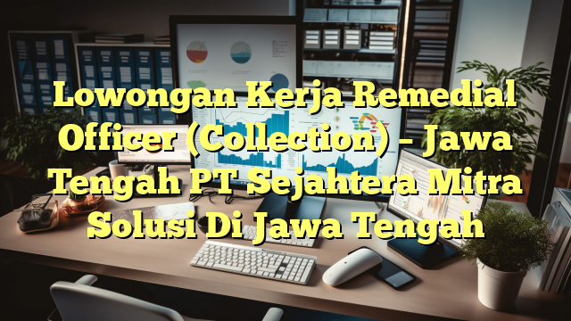 Lowongan Kerja Remedial Officer (Collection) – Jawa Tengah PT Sejahtera Mitra Solusi Di Jawa Tengah