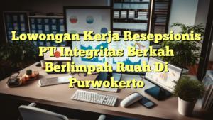 Lowongan Kerja Resepsionis PT Integritas Berkah Berlimpah Ruah Di Purwokerto