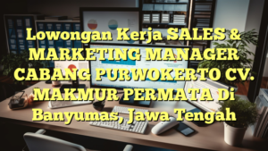 Lowongan Kerja SALES & MARKETING MANAGER CABANG PURWOKERTO CV. MAKMUR PERMATA Di Banyumas, Jawa Tengah