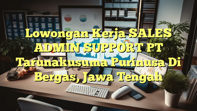 Lowongan Kerja SALES ADMIN SUPPORT PT Tarunakusuma Purinusa Di Bergas, Jawa Tengah