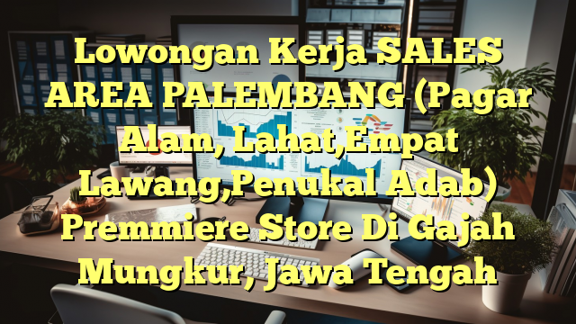 Lowongan Kerja SALES AREA PALEMBANG (Pagar Alam, Lahat,Empat Lawang,Penukal Adab) Premmiere Store Di Gajah Mungkur, Jawa Tengah