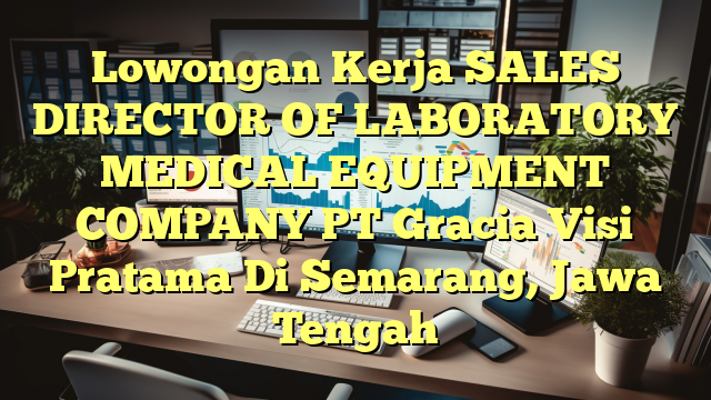 Lowongan Kerja SALES DIRECTOR OF LABORATORY MEDICAL EQUIPMENT COMPANY PT Gracia Visi Pratama Di Semarang, Jawa Tengah