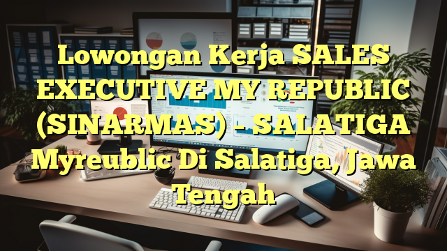 Lowongan Kerja SALES EXECUTIVE MY REPUBLIC (SINARMAS) – SALATIGA Myreublic Di Salatiga, Jawa Tengah