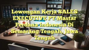 Lowongan Kerja SALES EXECUTIVE PT Mastar Perdana Indonesia Di Semarang Tengah, Jawa Tengah