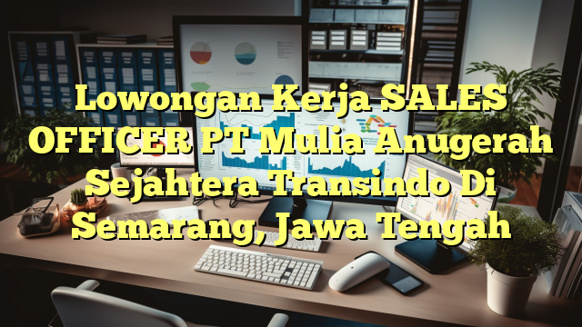 Lowongan Kerja SALES OFFICER PT Mulia Anugerah Sejahtera Transindo Di Semarang, Jawa Tengah