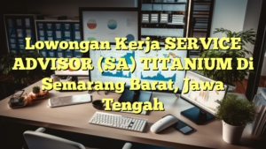 Lowongan Kerja SERVICE ADVISOR (SA) TITANIUM Di Semarang Barat, Jawa Tengah