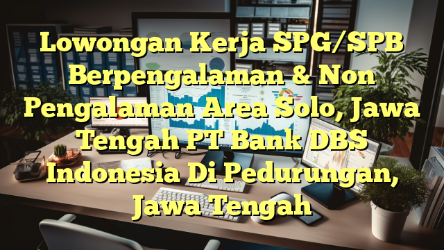 Lowongan Kerja SPG/SPB Berpengalaman & Non Pengalaman Area Solo, Jawa Tengah PT Bank DBS Indonesia Di Pedurungan, Jawa Tengah