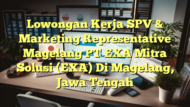 Lowongan Kerja SPV & Marketing Representative Magelang PT EXA Mitra Solusi (EXA) Di Magelang, Jawa Tengah