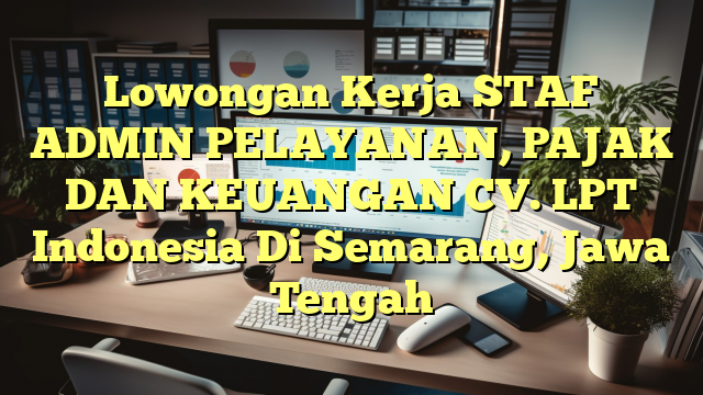 Lowongan Kerja STAF ADMIN PELAYANAN, PAJAK DAN KEUANGAN CV. LPT Indonesia Di Semarang, Jawa Tengah