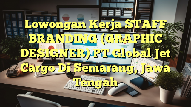 Lowongan Kerja STAFF BRANDING (GRAPHIC DESIGNER) PT Global Jet Cargo Di Semarang, Jawa Tengah