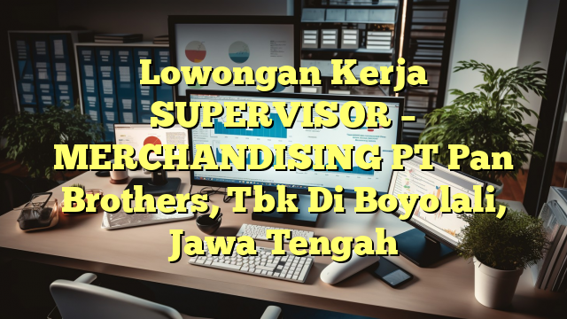 Lowongan Kerja SUPERVISOR – MERCHANDISING PT Pan Brothers, Tbk Di Boyolali, Jawa Tengah