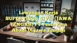 Lowongan Kerja SUPERVISOR CIVIL (JAWA TENGAH) PT Pesta Pora Abadi Di Jawa Tengah