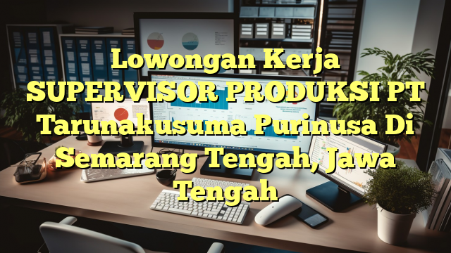 Lowongan Kerja SUPERVISOR PRODUKSI PT Tarunakusuma Purinusa Di Semarang Tengah, Jawa Tengah