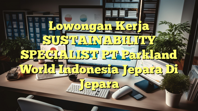 Lowongan Kerja SUSTAINABILITY SPECIALIST PT Parkland World Indonesia Jepara Di Jepara