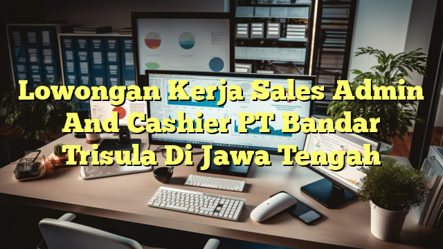 Lowongan Kerja Sales Admin And Cashier PT Bandar Trisula Di Jawa Tengah