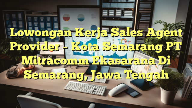 Lowongan Kerja Sales Agent Provider – Kota Semarang PT Mitracomm Ekasarana Di Semarang, Jawa Tengah