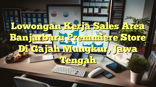 Lowongan Kerja Sales Area Banjarbaru Premmiere Store Di Gajah Mungkur, Jawa Tengah