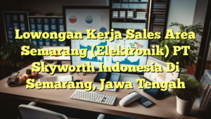 Lowongan Kerja Sales Area Semarang (Elektronik) PT Skyworth Indonesia Di Semarang, Jawa Tengah