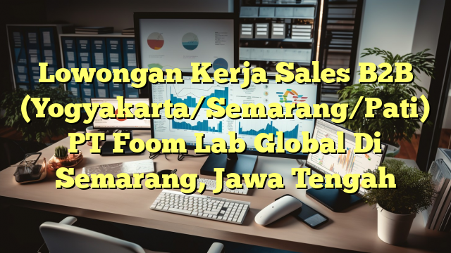 Lowongan Kerja Sales B2B (Yogyakarta/Semarang/Pati) PT Foom Lab Global Di Semarang, Jawa Tengah