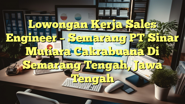 Lowongan Kerja Sales Engineer – Semarang PT Sinar Mutiara Cakrabuana Di Semarang Tengah, Jawa Tengah