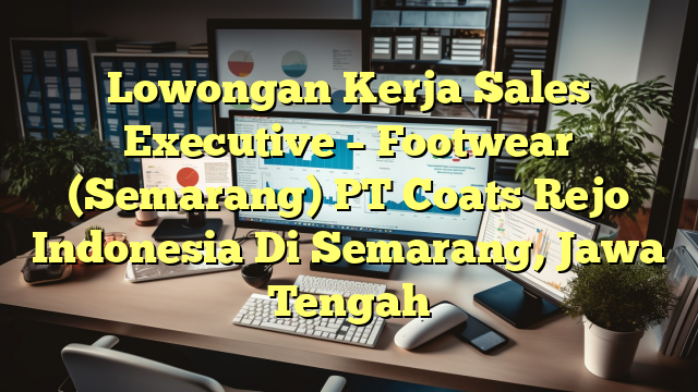 Lowongan Kerja Sales Executive – Footwear (Semarang) PT Coats Rejo Indonesia Di Semarang, Jawa Tengah