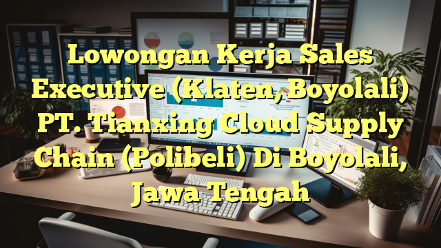 Lowongan Kerja Sales Executive (Klaten, Boyolali) PT. Tianxing Cloud Supply Chain (Polibeli) Di Boyolali, Jawa Tengah