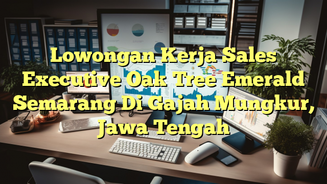 Lowongan Kerja Sales Executive Oak Tree Emerald Semarang Di Gajah Mungkur, Jawa Tengah