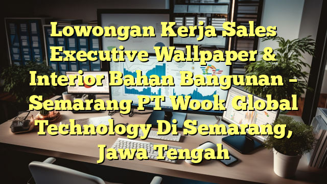 Lowongan Kerja Sales Executive Wallpaper & Interior Bahan Bangunan – Semarang PT Wook Global Technology Di Semarang, Jawa Tengah