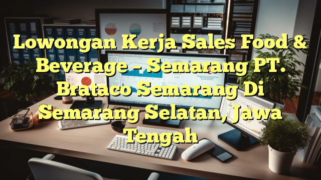 Lowongan Kerja Sales Food & Beverage – Semarang PT. Brataco Semarang Di Semarang Selatan, Jawa Tengah