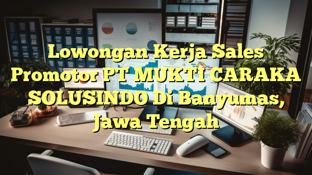 Lowongan Kerja Sales Promotor PT MUKTI CARAKA SOLUSINDO Di Banyumas, Jawa Tengah