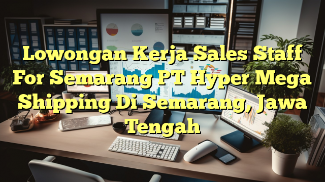 Lowongan Kerja Sales Staff For Semarang PT Hyper Mega Shipping Di Semarang, Jawa Tengah