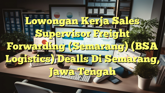 Lowongan Kerja Sales Supervisor Freight Forwarding (Semarang) (BSA Logistics) Dealls Di Semarang, Jawa Tengah