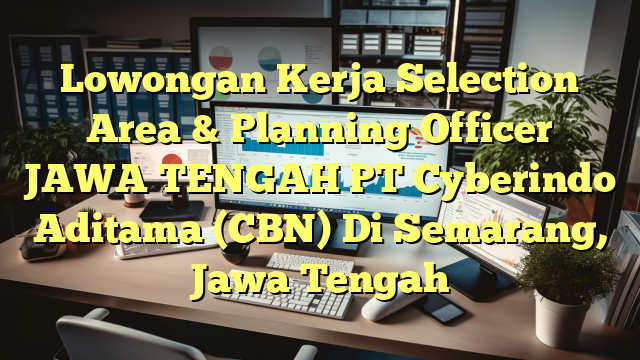 Lowongan Kerja Selection Area & Planning Officer JAWA TENGAH PT Cyberindo Aditama (CBN) Di Semarang, Jawa Tengah